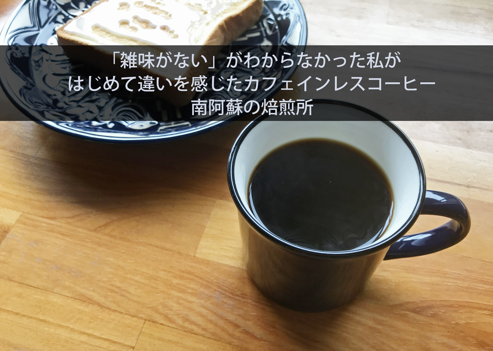 「雑味がない」がわからなかった私が、はじめて違いを感じたカフェインレスコーヒー｜南阿蘇の焙煎所